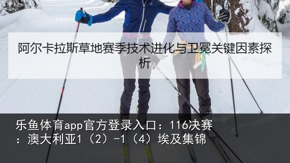 乐鱼体育app官方登录入口：116决赛：澳大利亚1（2）-1（4）埃及集锦