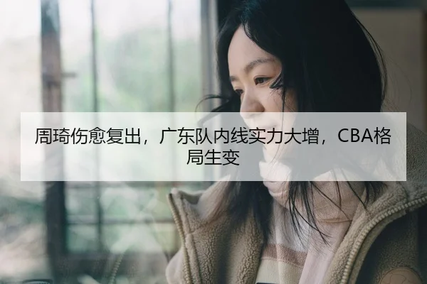 周琦伤愈复出，广东队内线实力大增，CBA格局生变