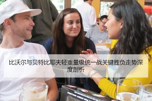 比沃尔与贝特比耶夫轻重量级统一战关键胜负走势深度剖析