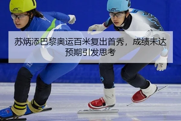 苏炳添巴黎奥运百米复出首秀，成绩未达预期引发思考