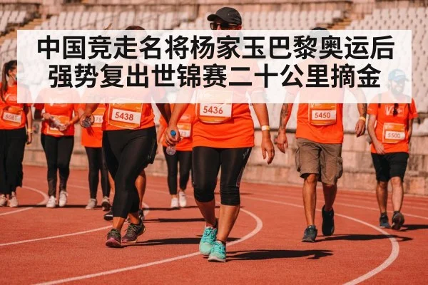 中国竞走名将杨家玉巴黎奥运后强势复出世锦赛二十公里摘金