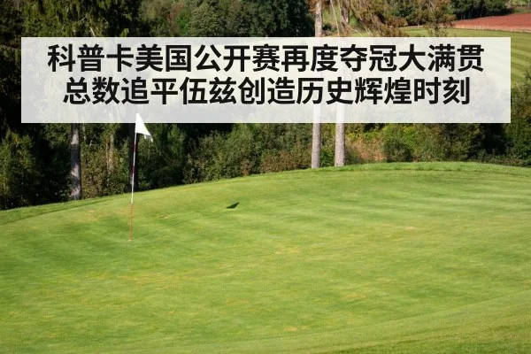 科普卡美国公开赛再度夺冠大满贯总数追平伍兹创造历史辉煌时刻