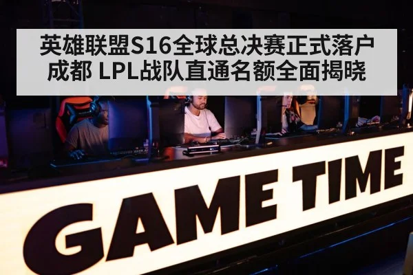 英雄联盟S16全球总决赛正式落户成都 LPL战队直通名额全面揭晓