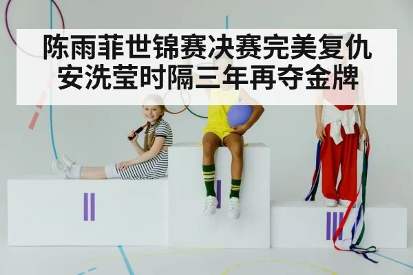 陈雨菲世锦赛决赛完美复仇安洗莹时隔三年再夺金牌