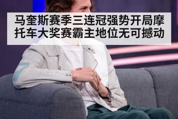 马奎斯赛季三连冠强势开局摩托车大奖赛霸主地位无可撼动